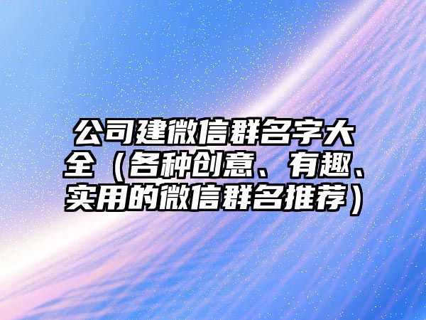 公司建微信群名字大全（各种创意、有趣、实用的微信群名推荐）