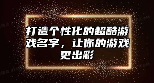 打造个性化的超酷游戏名字，让你的游戏更出彩