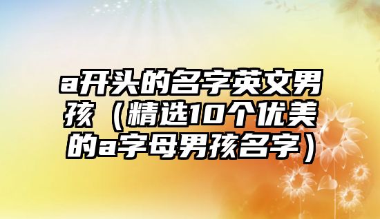 a开头的名字英文男孩（精选10个优美的a字母男孩名字）