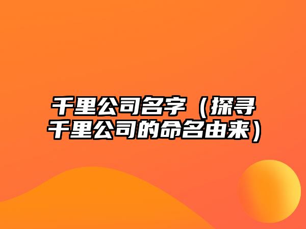 千里公司名字（探寻千里公司的命名由来）