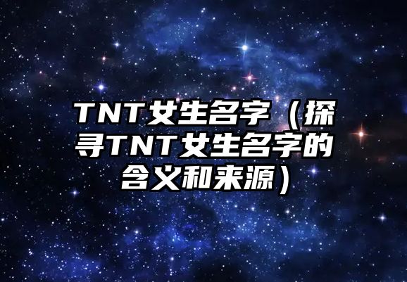 TNT女生名字（探寻TNT女生名字的含义和来源）