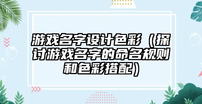 游戏名字设计色彩（探讨游戏名字的命名规则和色彩搭配）