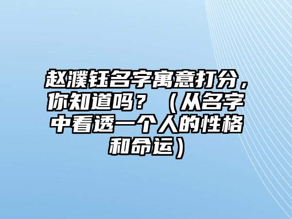 赵濮钰名字寓意打分，你知道吗？（从名字中看透一个人的性格和命运）