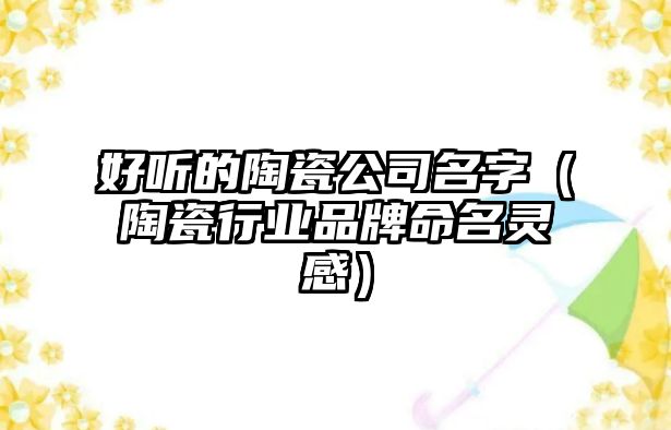 好听的陶瓷公司名字（陶瓷行业品牌命名灵感）