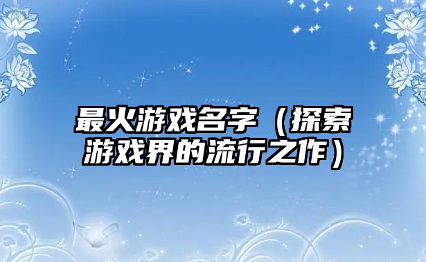 最火游戏名字（探索游戏界的流行之作）