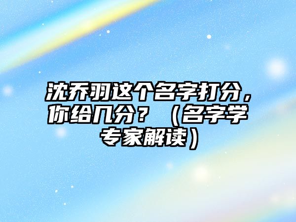 沈乔羽这个名字打分，你给几分？（名字学专家解读）