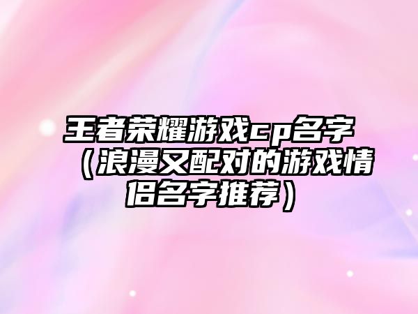 王者荣耀游戏cp名字（浪漫又配对的游戏情侣名字推荐）