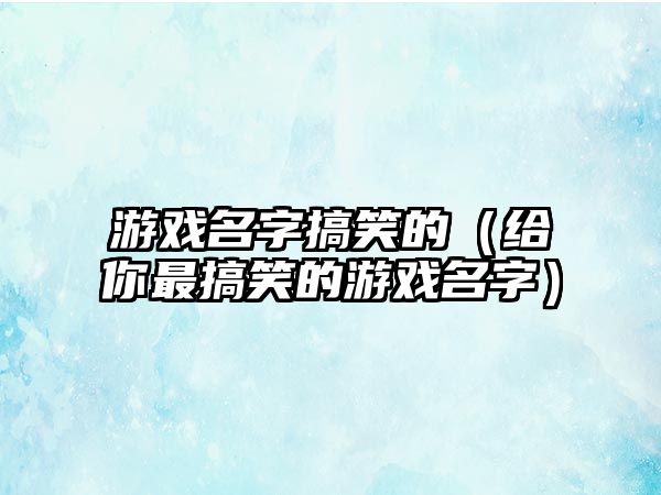 游戏名字搞笑的（给你最搞笑的游戏名字）