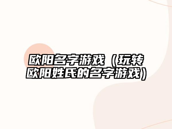 欧阳名字游戏（玩转欧阳姓氏的名字游戏）
