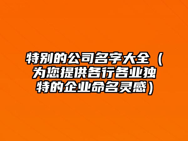 特别的公司名字大全（为您提供各行各业独特的企业命名灵感）