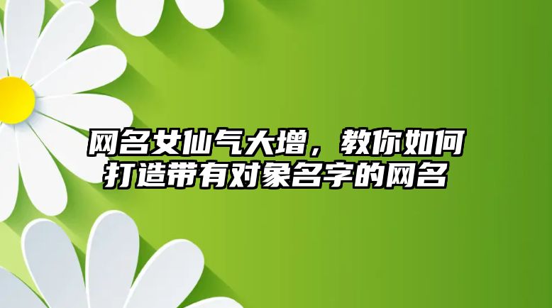 网名女仙气大增，教你如何打造带有对象名字的网名