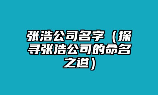 张浩公司名字（探寻张浩公司的命名之道）