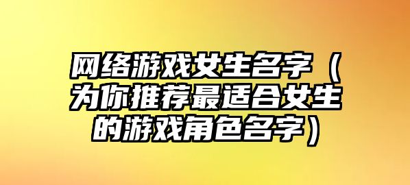 网络游戏女生名字（为你推荐最适合女生的游戏角色名字）