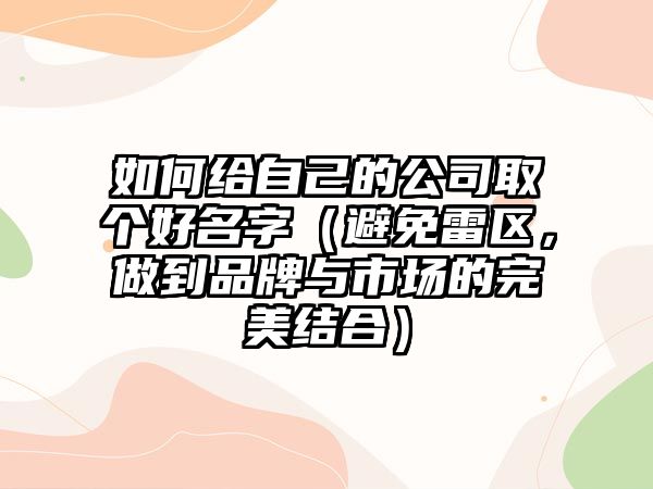 如何给自己的公司取个好名字（避免雷区，做到品牌与市场的完美结合）