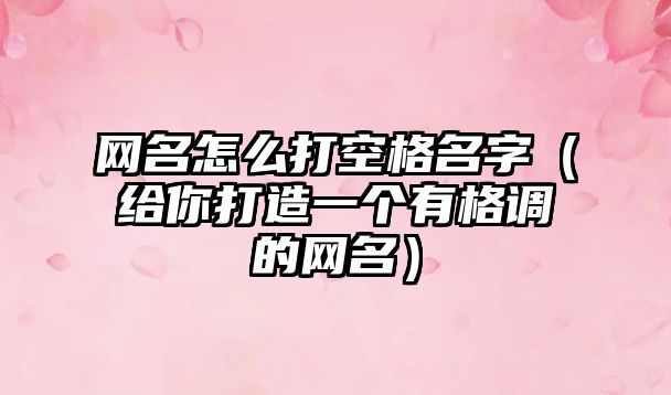 网名怎么打空格名字（给你打造一个有格调的网名）