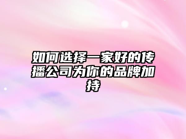 如何选择一家好的传播公司为你的品牌加持