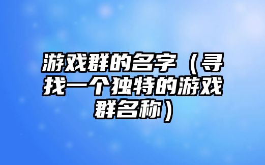 游戏群的名字（寻找一个独特的游戏群名称）