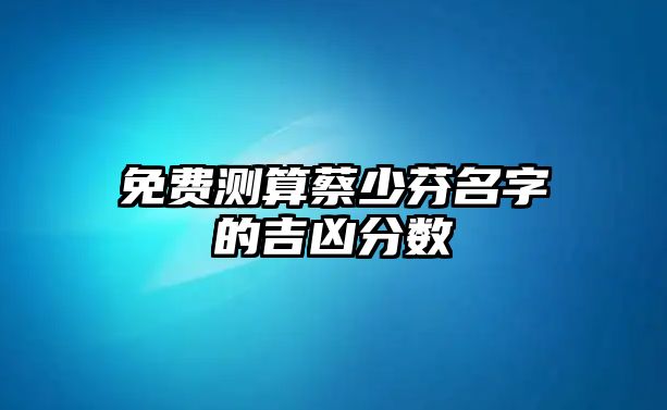 免费测算蔡少芬名字的吉凶分数