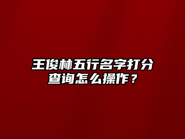 王俊林五行名字打分查询怎么操作？