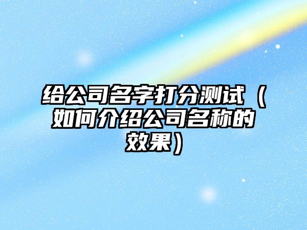 给公司名字打分测试（如何介绍公司名称的效果）