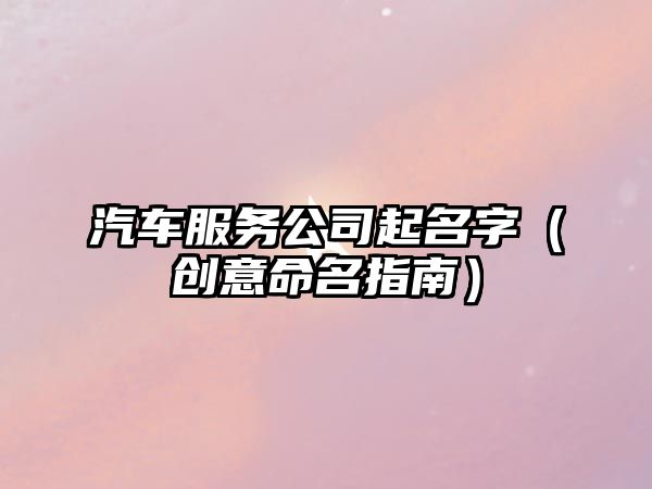 汽车服务公司起名字（创意命名指南）