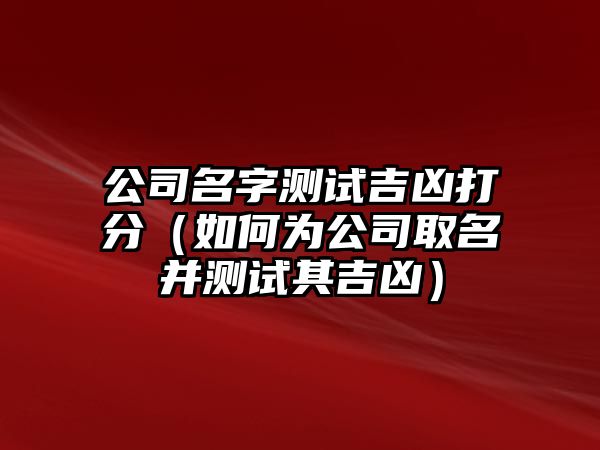 公司名字测试吉凶打分（如何为公司取名并测试其吉凶）