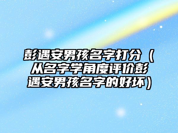 彭遇安男孩名字打分（从名字学角度评价彭遇安男孩名字的好坏）