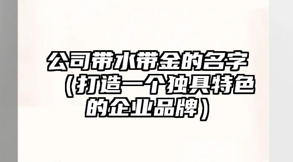 公司带水带金的名字（打造一个独具特色的企业品牌）