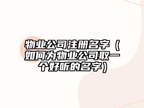 物业公司注册名字（如何为物业公司取一个好听的名字）