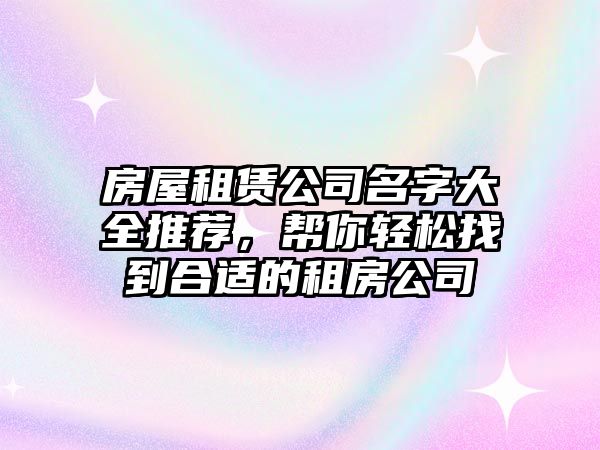 房屋租赁公司名字大全推荐，帮你轻松找到合适的租房公司