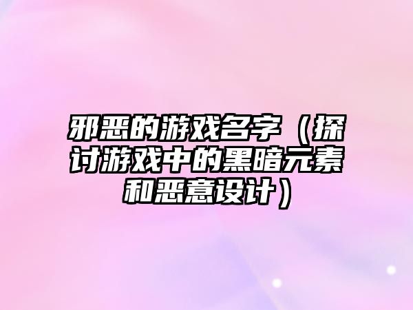 邪恶的游戏名字（探讨游戏中的黑暗元素和恶意设计）