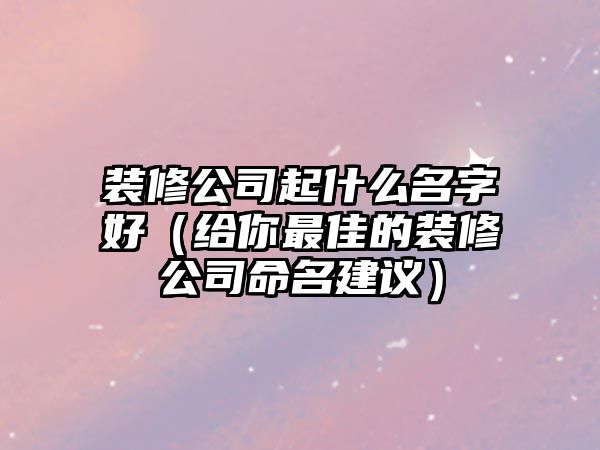 装修公司起什么名字好（给你最佳的装修公司命名建议）