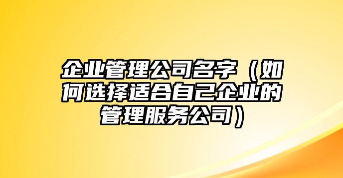 企业管理公司名字（如何选择适合自己企业的管理服务公司）