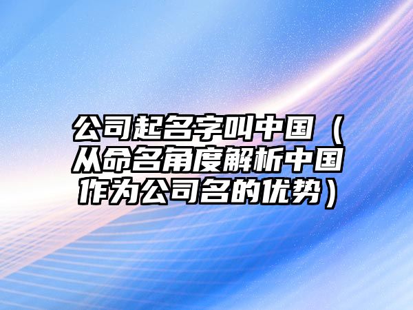 公司起名字叫中国（从命名角度解析中国作为公司名的优势）