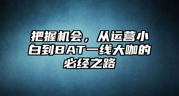 把握机会，从运营小白到BAT一线大咖的必经之路