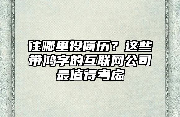 往哪里投简历？这些带鸿字的互联网公司最值得考虑