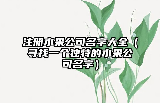 注册水果公司名字大全（寻找一个独特的水果公司名字）