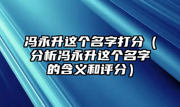 冯永升这个名字打分（分析冯永升这个名字的含义和评分）