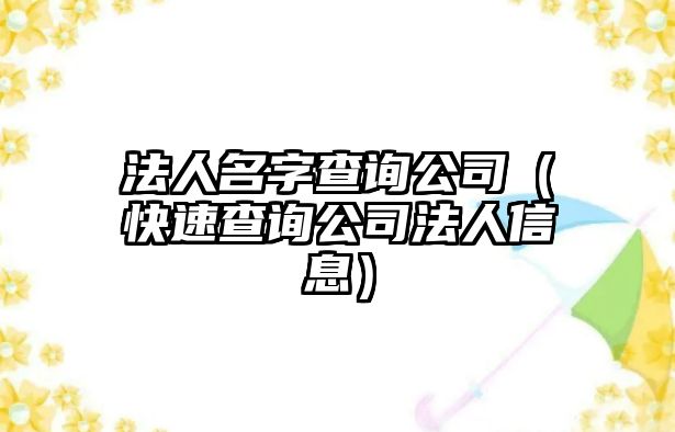 法人名字查询公司（快速查询公司法人信息）