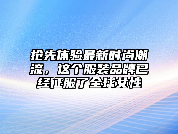 抢先体验最新时尚潮流，这个服装品牌已经征服了全球女性