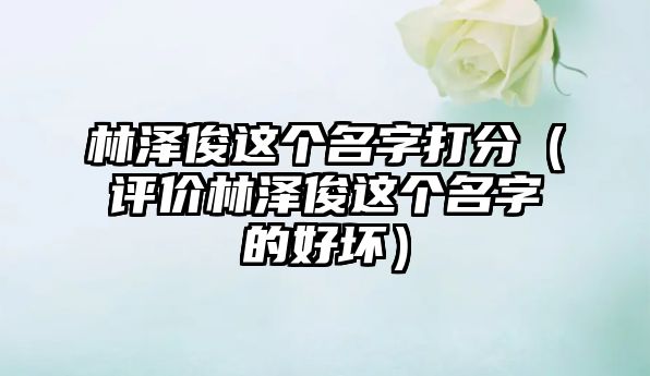 林泽俊这个名字打分（评价林泽俊这个名字的好坏）