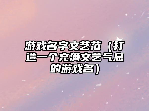 游戏名字文艺范（打造一个充满文艺气息的游戏名）