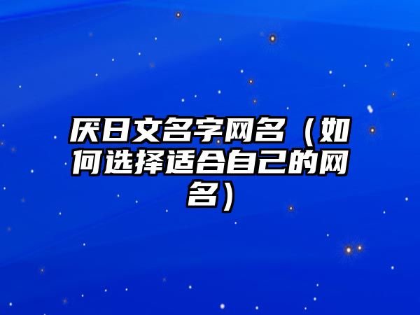 厌日文名字网名（如何选择适合自己的网名）