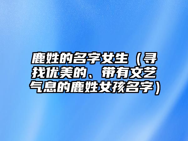 鹿姓的名字女生（寻找优美的、带有文艺气息的鹿姓女孩名字）