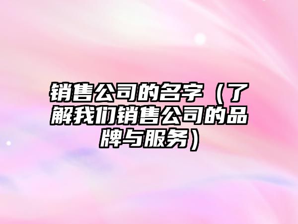 销售公司的名字（了解我们销售公司的品牌与服务）