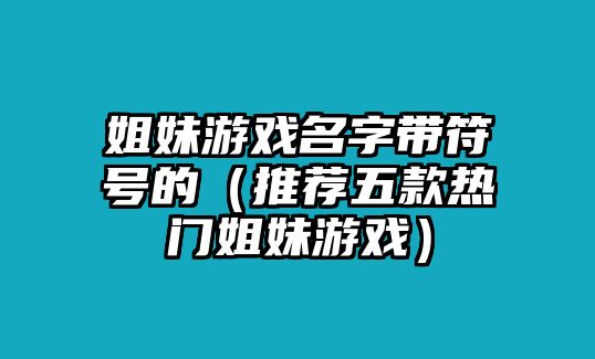 姐妹游戏名字带符号的（推荐五款热门姐妹游戏）