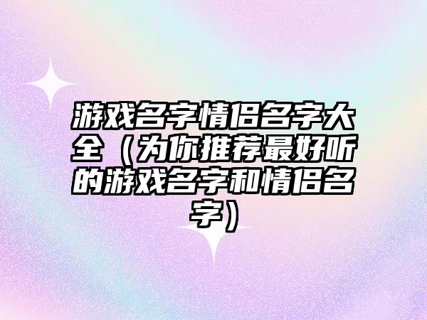 游戏名字情侣名字大全（为你推荐最好听的游戏名字和情侣名字）