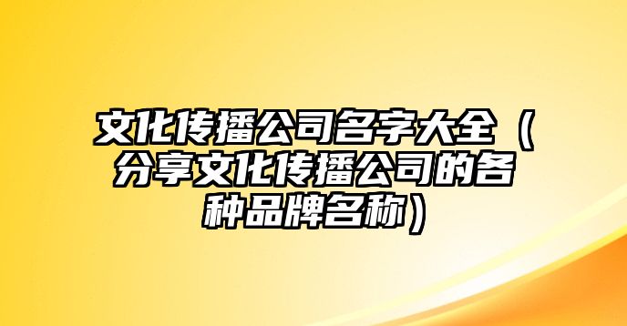 文化传播公司名字大全（分享文化传播公司的各种品牌名称）