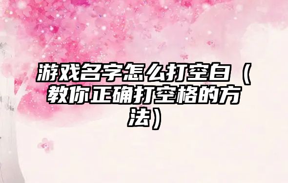游戏名字怎么打空白（教你正确打空格的方法）