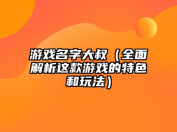 游戏名字大叔（全面解析这款游戏的特色和玩法）